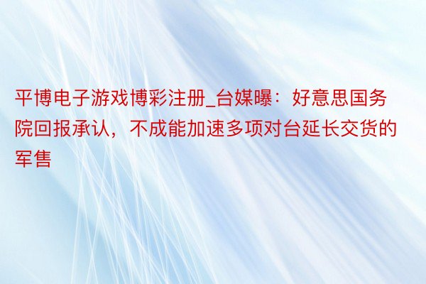 平博电子游戏博彩注册_台媒曝：好意思国务院回报承认，不成能加速多项对台延长交货的军售