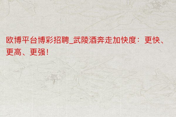 欧博平台博彩招聘_武陵酒奔走加快度：更快、更高、更强！